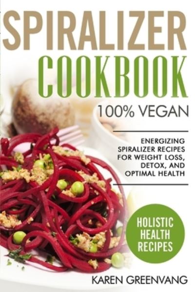 Cover for Karen Greenvang · Spiralizer Cookbook: 100% Vegan: Energizing Spiralizer Recipes for Weight Loss, Detox, and Optimal Health - Vegan, Vegan Recipes (Taschenbuch) (2019)