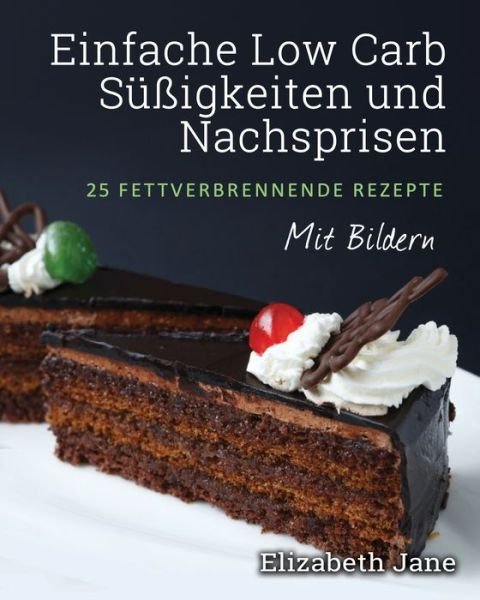Cover for Elizabeth Jane · Einfache Low Carb Sussigkeiten und Nachspeisen: 25 Fettverbrennende Rezepte (Paperback Book) (2019)