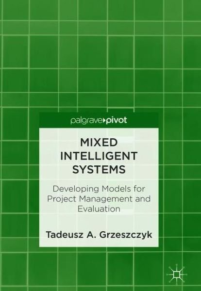Cover for Tadeusz A. Grzeszczyk · Mixed Intelligent Systems: Developing Models for Project Management and Evaluation (Hardcover bog) [1st ed. 2018 edition] (2018)