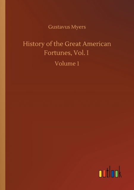 History of the Great American Fortunes, Vol. I: Volume 1 - Gustavus Myers - Books - Outlook Verlag - 9783752413571 - August 5, 2020