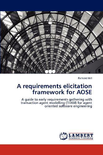 Cover for Richard Hill · A Requirements Elicitation Framework for Aose: a Guide to Early Requirements Gathering with Transaction Agent Modelling (Tram) for Agent Oriented Software Engineering (Paperback Book) (2012)