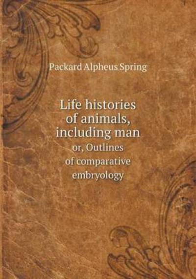 Cover for A S Packard · Life Histories of Animals, Including Man Or, Outlines of Comparative Embryology (Paperback Book) (2015)