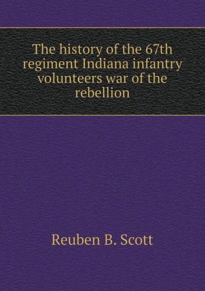 Cover for Reuben B Scott · The History of the 67th Regiment Indiana Infantry Volunteers War of the Rebellion (Paperback Bog) (2015)