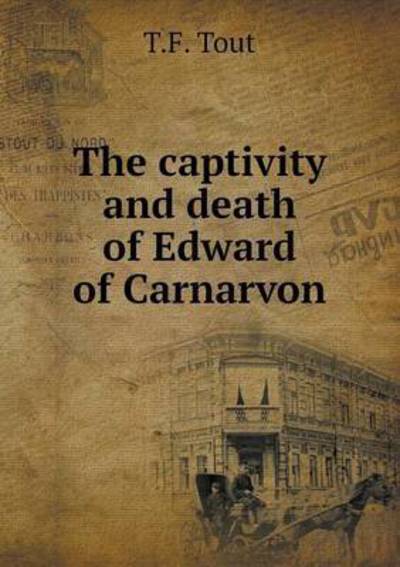 Cover for T F Tout · The Captivity and Death of Edward of Carnarvon (Taschenbuch) (2015)