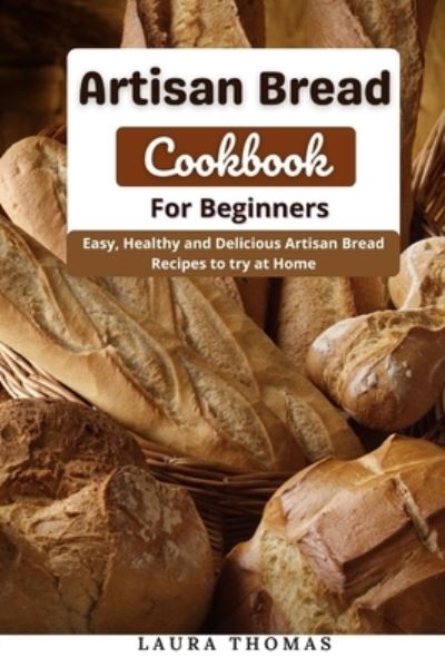 Cover for Laura Thomas · Artisan Bread Cookbook for Beginners: Easy, Healthy and Delicious Artisan Bread Recipes to try at Home (Paperback Book) (2021)