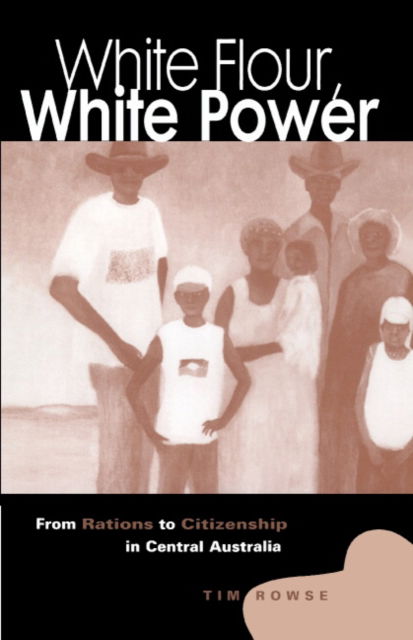 White Flour, White Power: From Rations to Citizenship in Central Australia - Rowse, Tim (University of Sydney) - Books - Cambridge University Press - 9780521624572 - June 28, 1998