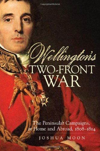 Wellington's Two-Front War: The Peninsular Campaigns, at Home and Abroad, 1808–1814 - Campaigns and Commanders Series - Joshua Moon - Books - University of Oklahoma Press - 9780806141572 - April 15, 2011