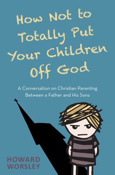 Cover for Howard Worsley · How Not to Totally Put Your Children Off God: A Conversation on Christian Parenting Between a Father and his Sons (Paperback Book) [New edition] (2020)