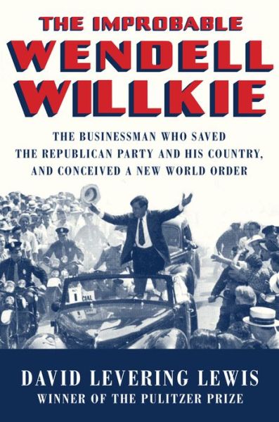 Cover for David Levering Lewis · The Improbable Wendell Willkie: The Businessman Who Saved the Republican Party and His Country, and Conceived a New World Order (Hardcover Book) (2018)