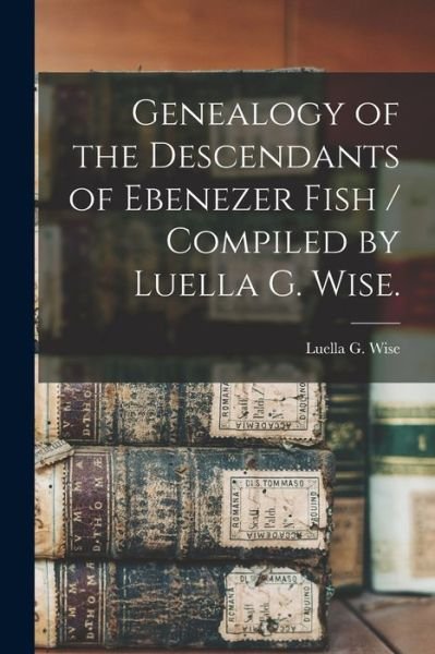 Cover for Luella G Wise · Genealogy of the Descendants of Ebenezer Fish / Compiled by Luella G. Wise. (Pocketbok) (2021)