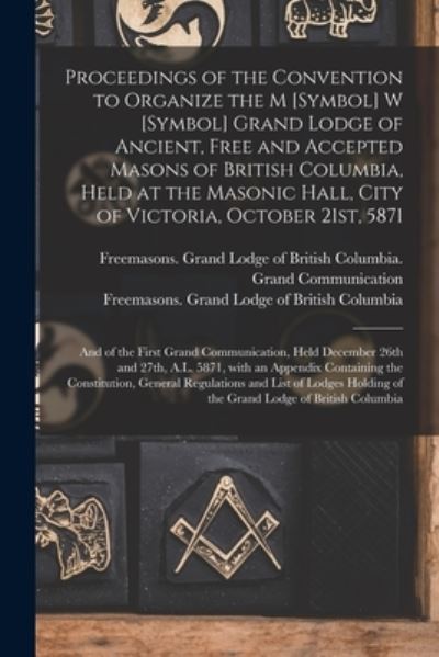 Cover for Freemasons Grand Lodge of British Co · Proceedings of the Convention to Organize the M [symbol] W [symbol] Grand Lodge of Ancient, Free and Accepted Masons of British Columbia, Held at the Masonic Hall, City of Victoria, October 21st, 5871 [microform] (Paperback Book) (2021)