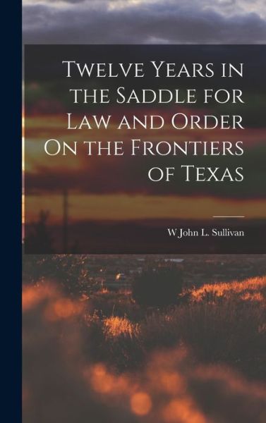 Cover for W. John L. Sullivan · Twelve Years in the Saddle for Law and Order on the Frontiers of Texas (Book) (2022)