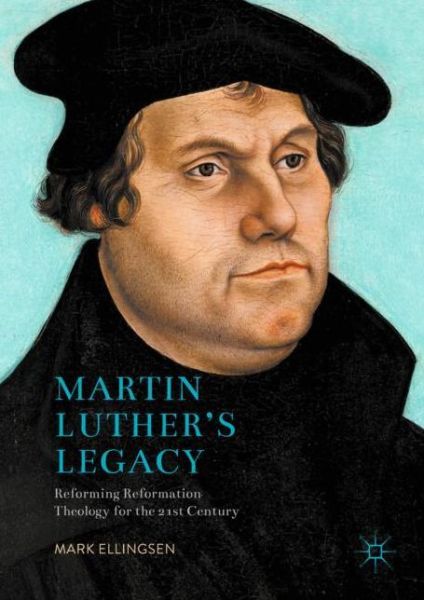 Cover for Mark Ellingsen · Martin Luther's Legacy: Reforming Reformation Theology for the 21st Century (Hardcover Book) [1st ed. 2017 edition] (2017)