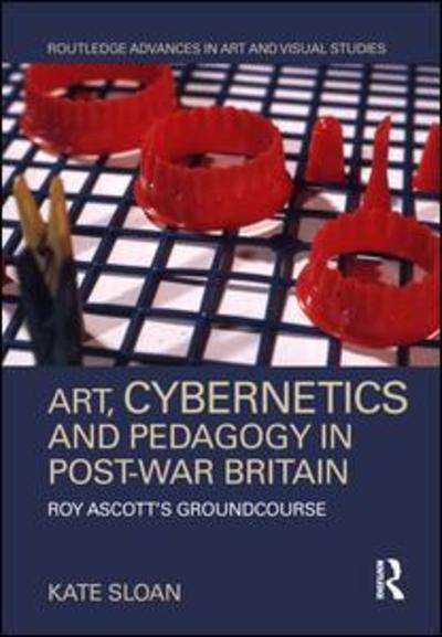 Cover for Kate Sloan · Art, Cybernetics and Pedagogy in Post-War Britain: Roy Ascott’s Groundcourse - Routledge Advances in Art and Visual Studies (Hardcover Book) (2019)