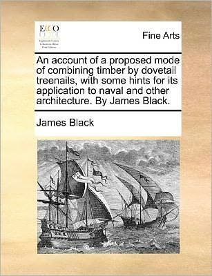 Cover for James Black · An Account of a Proposed Mode of Combining Timber by Dovetail Treenails, with Some Hints for Its Application to Naval and Other Architecture. by James Bl (Paperback Book) (2010)