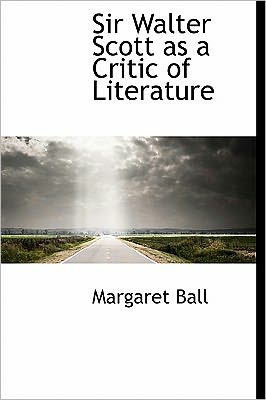 Sir Walter Scott As a Critic of Literature - Margaret Ball - Books - BiblioLife - 9781241677572 - May 5, 2011