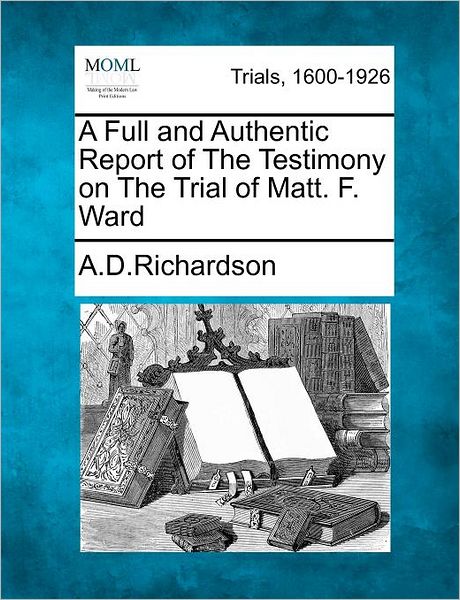 Cover for A D Richardson · A Full and Authentic Report of the Testimony on the Trial of Matt. F. Ward (Paperback Book) (2012)