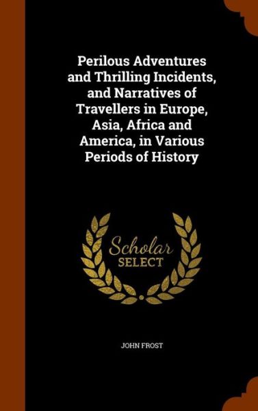 Cover for John Frost · Perilous Adventures and Thrilling Incidents, and Narratives of Travellers in Europe, Asia, Africa and America, in Various Periods of History (Hardcover Book) (2015)