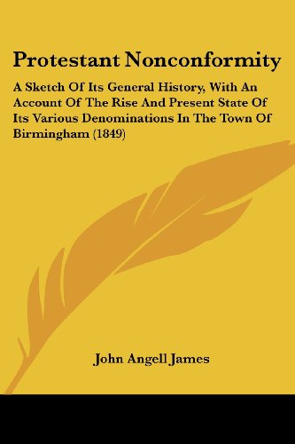 Protestant Nonconformity: a Sketch of Its General History, with an Account of the Rise and Present State of Its Various Denominations in the Town of Birmingham (1849) - John Angell James - Books - Kessinger Publishing, LLC - 9781437106572 - October 1, 2008