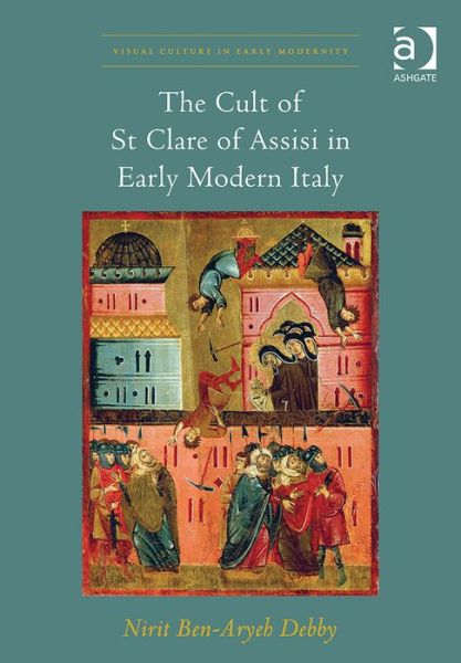 Cover for Nirit Ben-Aryeh Debby · The Cult of St Clare of Assisi in Early Modern Italy - Visual Culture in Early Modernity (Hardcover Book) [New edition] (2014)