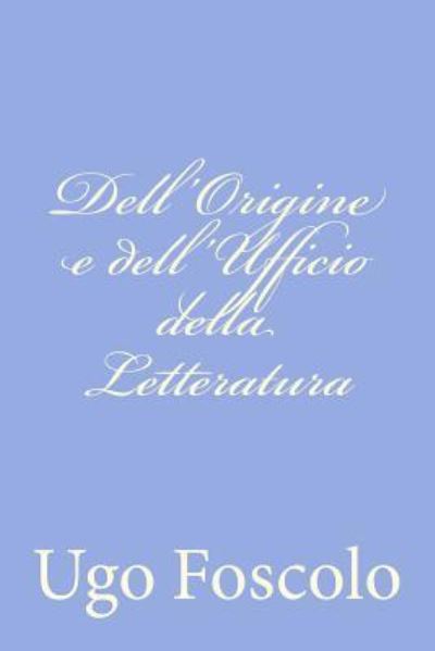 Dell'origine E Dell'ufficio Della Letteratura - Ugo Foscolo - Bøger - Createspace - 9781478275572 - 19. juli 2012