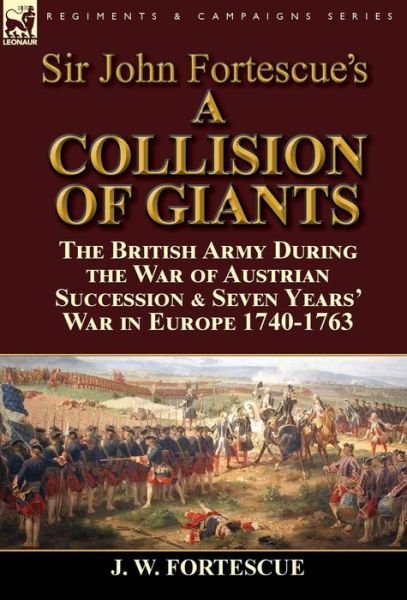 Cover for Fortescue, J W, Sir · Sir John Fortescue's 'A Collision of Giants': the British Army During the War of Austrian Succession &amp; Seven Years' War in Europe 1740-1763 (Hardcover Book) (2015)