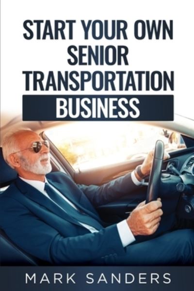 Cover for Mark Sanders · Start Your Own Senior Transportation Business: Discover how you can earn $35 to $60 an hour driving seniors to medical appointments (Paperback Book) (2021)