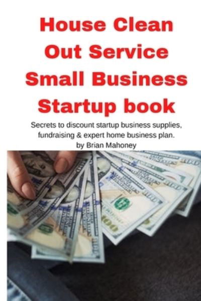 Cover for Brian Mahoney · House Clean Out Service Small Business Startup book: Secrets to discount startup business supplies, fundraising &amp; expert home business plan (Paperback Book) (2020)