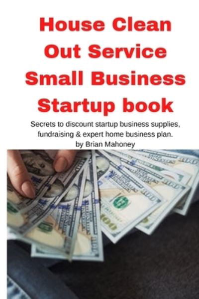 Cover for Brian Mahoney · House Clean Out Service Small Business Startup book: Secrets to discount startup business supplies, fundraising &amp; expert home business plan (Taschenbuch) (2020)