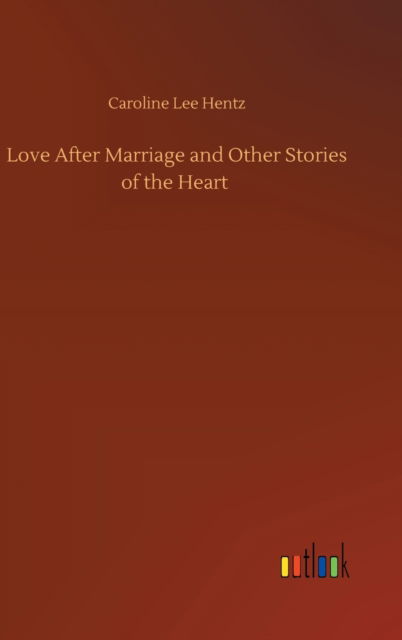 Love After Marriage and Other Stories of the Heart - Caroline Lee Hentz - Books - Outlook Verlag - 9783752391572 - August 4, 2020