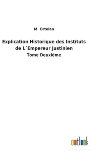 Explication Historique des Instituts de L'Empereur Justinien - M. Ortolan - Books - Bod Third Party Titles - 9783752474572 - February 26, 2022