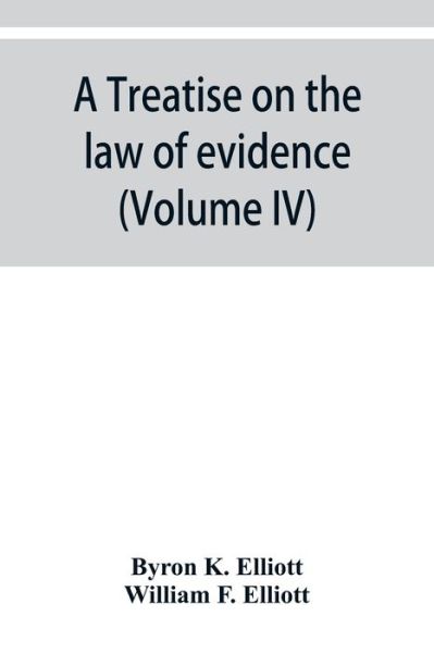 Cover for Byron K Elliott · A treatise on the law of evidence; being a consideration of the nature and general principles of evidence, the instruments of evidence and the rules governing the production, delivery and use of evidence, Together with Incidental Matters of Practice, Incl (Paperback Book) (2019)