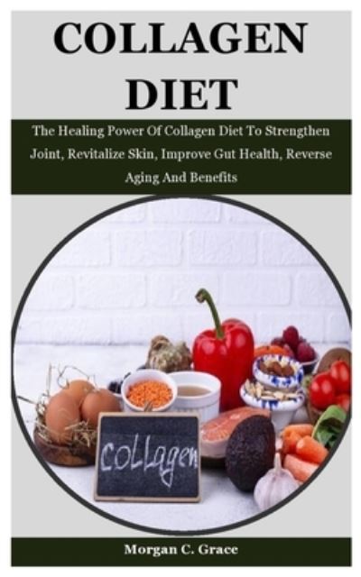 Cover for Morgan C Grace · Collagen Diet: The Healing Power Of Collagen Diet To Strengthen Joint, Revitalize Skin, Improve Gut Health, Reverse Aging And Benefits (Paperback Book) (2021)