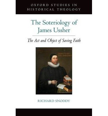 Cover for Snoddy, Richard (Visiting Lecturer, Visiting Lecturer, London School of Theology) · The Soteriology of James Ussher: The Act and Object of Saving Faith - Oxford Studies in Historical Theology (Gebundenes Buch) (2014)