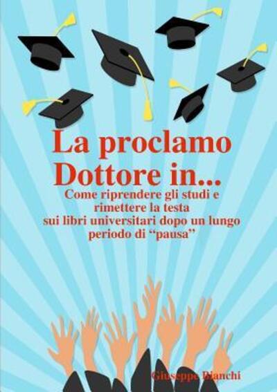 Cover for Giuseppe Bianchi · La proclamo Dottore in... Come riprendere gli studi e rimettere la testa sui libri universitari dopo un lungo periodo di &quot;pausa&quot;. (Pocketbok) (2017)