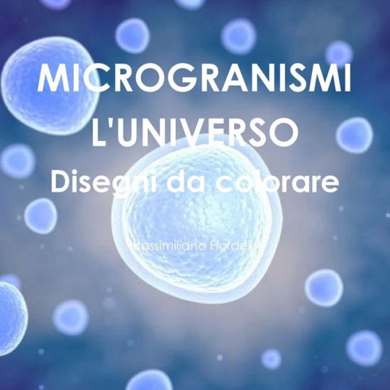 Cover for Massimiliano Fiordelisi · MICROGRANISMI l'UNIVERSO Disegni Da Colorare (Book) (2019)