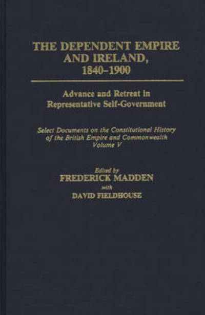 Cover for David Fieldhouse · The Dependent Empire and Ireland, 1840-1900: Advance and Retreat in Representative Self-Government Select Documents on the Constitutional History of the British Empire and Commonwealth--Volume V - Documents in Imperial History (Hardcover Book) (1991)