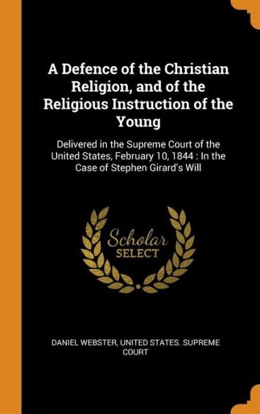 Cover for Daniel Webster · A Defence of the Christian Religion, and of the Religious Instruction of the Young : Delivered in the Supreme Court of the United States, February 10, 1844 In the Case of Stephen Girard's Will (Hardcover Book) (2018)