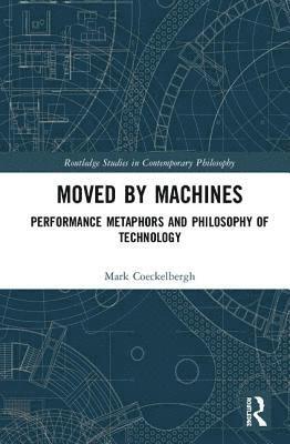 Cover for Mark Coeckelbergh · Moved by Machines: Performance Metaphors and Philosophy of Technology - Routledge Studies in Contemporary Philosophy (Hardcover Book) (2019)