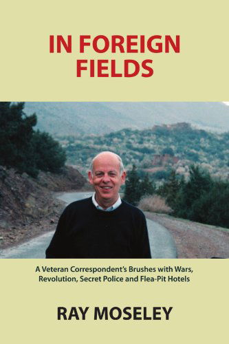 In Foreign Fields: a Veteran Correspondent's Brushes with Wars, Revolution, Secret Police and Flea-pit Hotels - Ray Moseley - Książki - lulu.com - 9780557747573 - 7 grudnia 2010