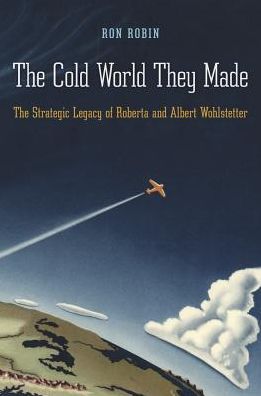 Cover for Ron Robin · The Cold World They Made: The Strategic Legacy of Roberta and Albert Wohlstetter (Hardcover Book) (2016)