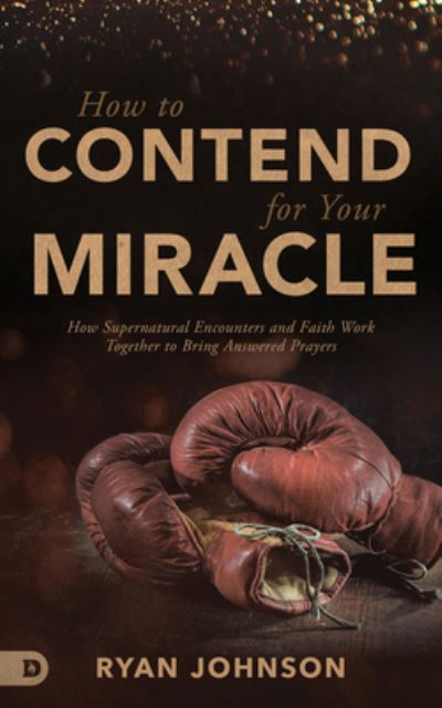 How to Contend for Your Miracle : How Supernatural Encounters and Faith Work Together to Bring Answered Prayers - Ryan Johnson - Books - Destiny Image - 9780768451573 - February 18, 2020