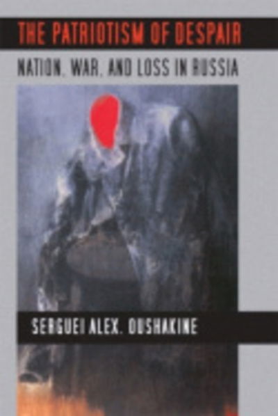 The Patriotism of Despair: Nation, War, and Loss in Russia - Culture and Society after Socialism - Serguei Alex. Oushakine - Książki - Cornell University Press - 9780801475573 - 30 kwietnia 2009