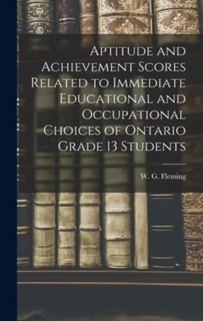 Cover for W G (William Gerald) 1924 Fleming · Aptitude and Achievement Scores Related to Immediate Educational and Occupational Choices of Ontario Grade 13 Students (Hardcover bog) (2021)