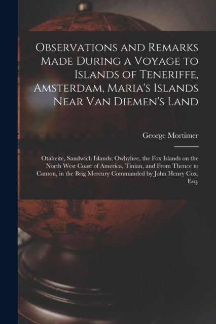 Cover for George Mortimer · Observations and Remarks Made During a Voyage to Islands of Teneriffe, Amsterdam, Maria's Islands Near Van Diemen's Land; Otaheite, Sandwich Islands; Owhyhee, the Fox Islands on the North West Coast of America, Tinian, and From Thence to Canton, in The... (Paperback Book) (2021)