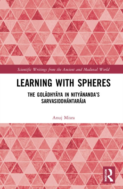 Cover for Misra, Anuj (University of Copenhagen, Denmark.) · Learning With Spheres: The goladhyaya in Nityananda’s Sarvasiddhantaraja - Scientific Writings from the Ancient and Medieval World (Gebundenes Buch) (2022)