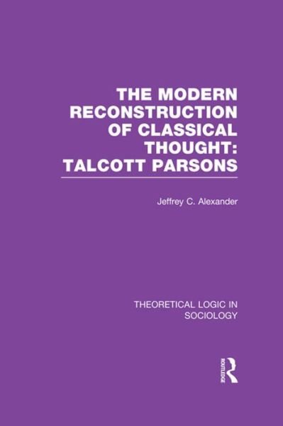 Cover for Jeffrey Alexander · Modern Reconstruction of Classical Thought: Talcott Parsons - Theoretical Logic in Sociology (Paperback Bog) (2016)