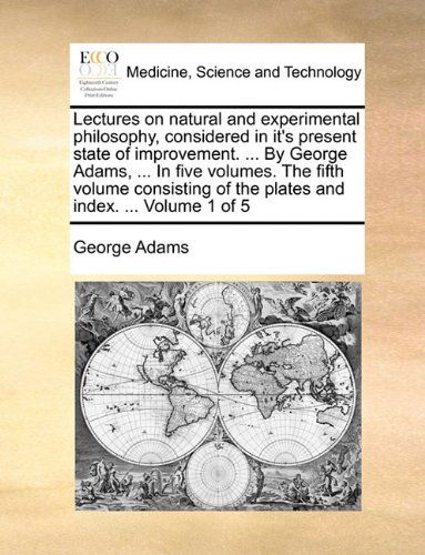 Cover for George Adams · Lectures on Natural and Experimental Philosophy, Considered in It's Present State of Improvement. ... by George Adams, ... in Five Volumes. the Fifth ... of the Plates and Index. ...  Volume 1 of 5 (Paperback Book) (2010)