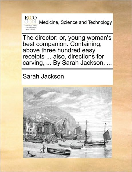 The Director: Or, Young Woman's Best Companion. Containing, Above Three Hundred Easy Receipts ... Also, Directions for Carving, ... - Sarah Jackson - Books - Gale Ecco, Print Editions - 9781170501573 - May 29, 2010