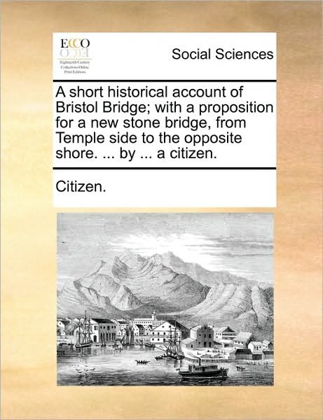 Cover for Citizen · A Short Historical Account of Bristol Bridge; with a Proposition for a New Stone Bridge, from Temple Side to the Opposite Shore. ... by ... a Citizen. (Paperback Bog) (2010)